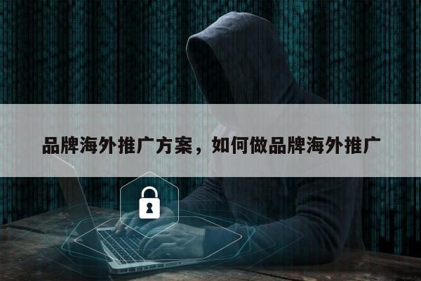 品牌海外推广方案，如何做品牌海外推广