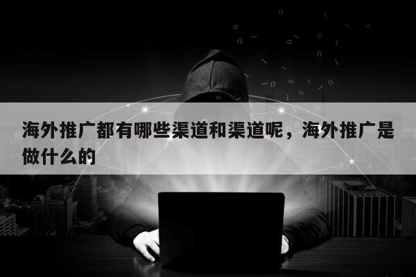 海外推广都有哪些渠道和渠道呢，海外推广是做什么的