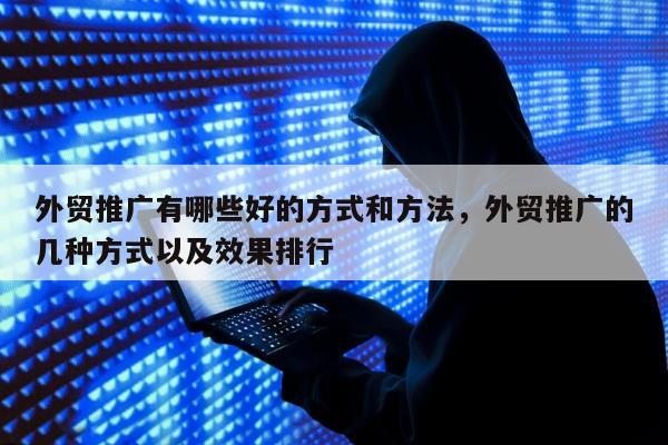 外贸推广有哪些好的方式和方法，外贸推广的几种方式以及效果排行
