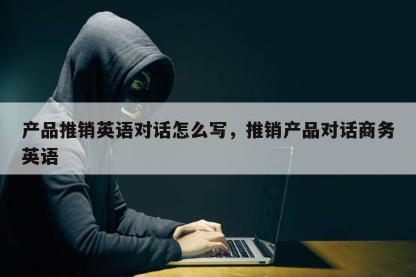 产品推销英语对话怎么写，推销产品对话商务英语