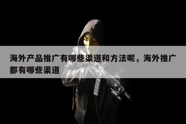 海外产品推广有哪些渠道和方法呢，海外推广都有哪些渠道