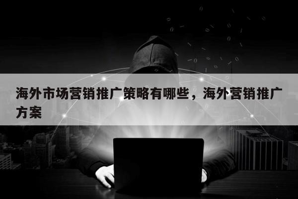 海外市场营销推广策略有哪些，海外营销推广方案