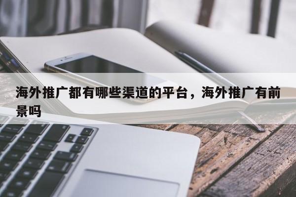 海外推广都有哪些渠道的平台，海外推广有前景吗