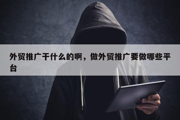 外贸推广干什么的啊，做外贸推广要做哪些平台