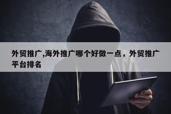 外贸推广,海外推广哪个好做一点	，外贸推广平台排名