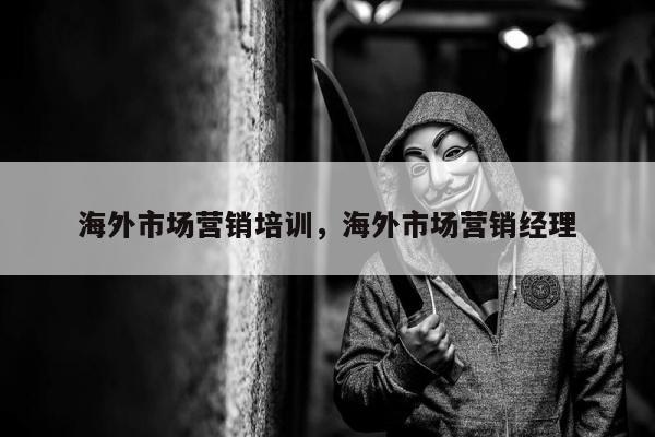 海外市场营销培训，海外市场营销经理