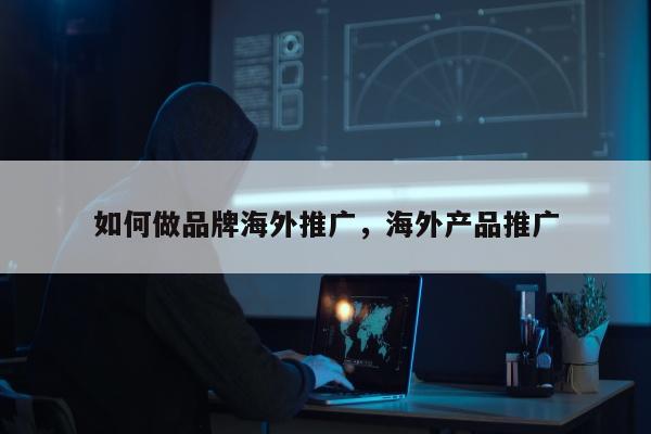 如何做品牌海外推广，海外产品推广