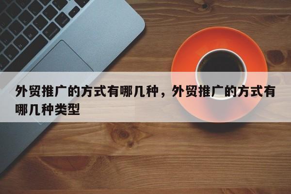 外贸推广的方式有哪几种，外贸推广的方式有哪几种类型