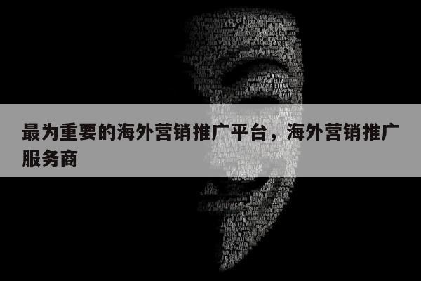 最为重要的海外营销推广平台	，海外营销推广服务商