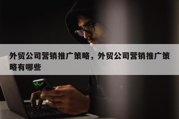 外贸公司营销推广策略，外贸公司营销推广策略有哪些