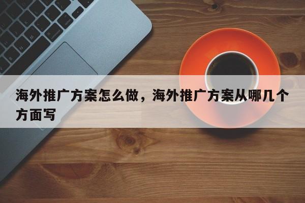海外推广方案怎么做，海外推广方案从哪几个方面写
