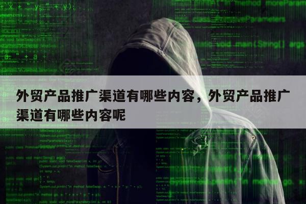 外贸产品推广渠道有哪些内容	，外贸产品推广渠道有哪些内容呢