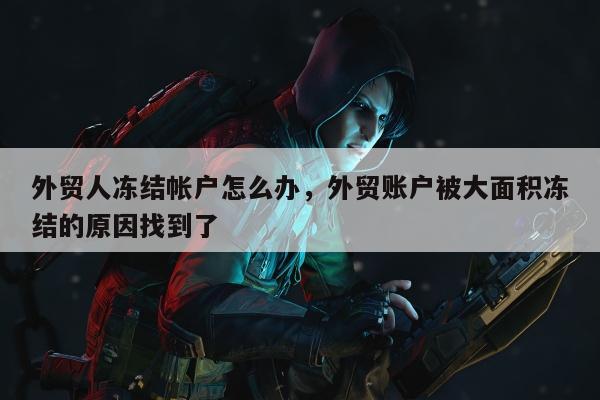 外贸人冻结帐户怎么办，外贸账户被大面积冻结的原因找到了