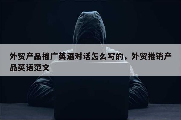 外贸产品推广英语对话怎么写的，外贸推销产品英语范文