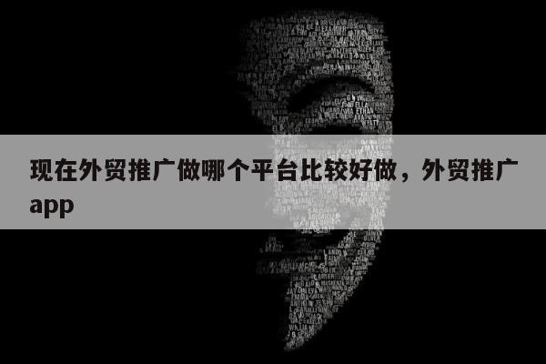 现在外贸推广做哪个平台比较好做，外贸推广app