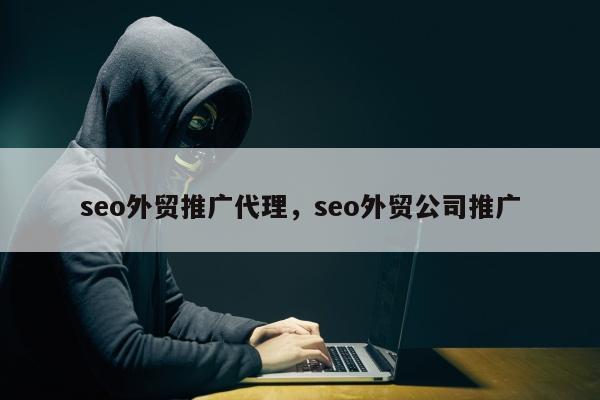seo外贸推广代理	，seo外贸公司推广