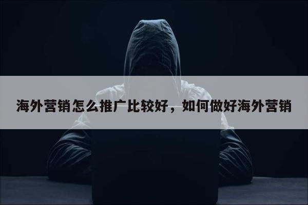 海外营销怎么推广比较好，如何做好海外营销