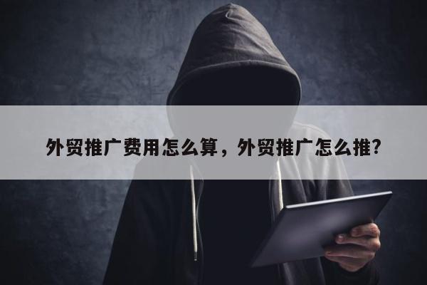 外贸推广费用怎么算，外贸推广怎么推?