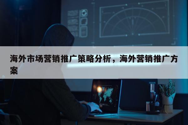 海外市场营销推广策略分析，海外营销推广方案