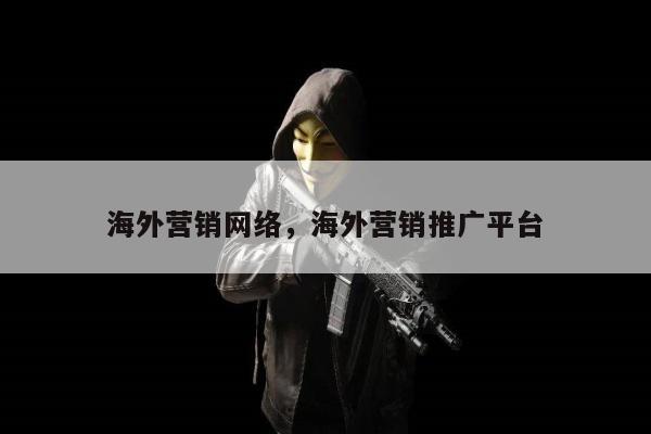 海外营销网络	，海外营销推广平台