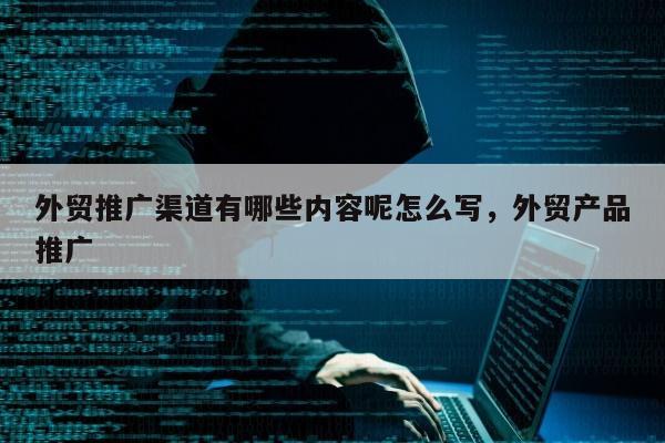 外贸推广渠道有哪些内容呢怎么写	，外贸产品推广