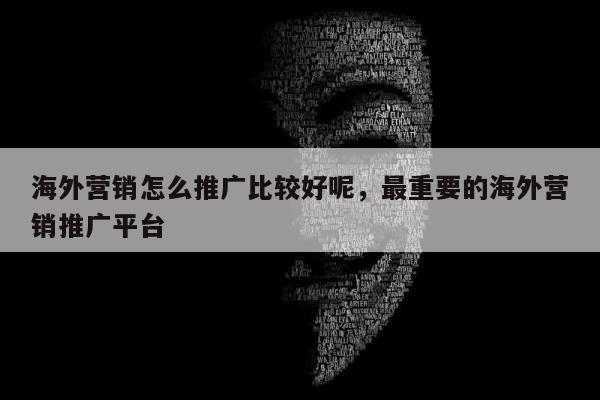 海外营销怎么推广比较好呢，最重要的海外营销推广平台