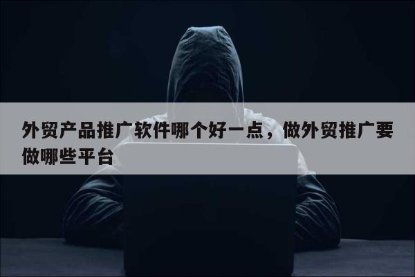 外贸产品推广软件哪个好一点，做外贸推广要做哪些平台