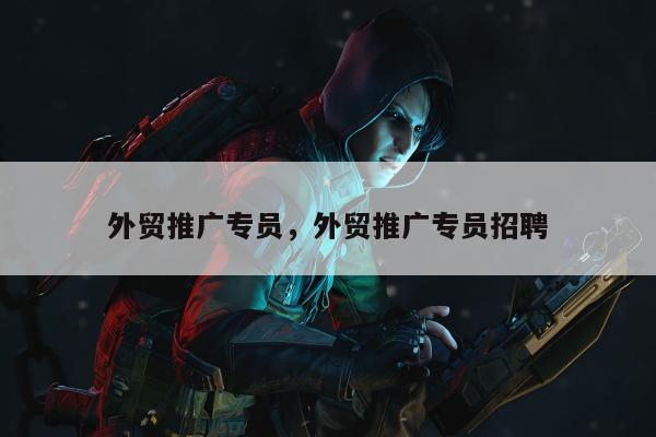外贸推广专员	，外贸推广专员招聘