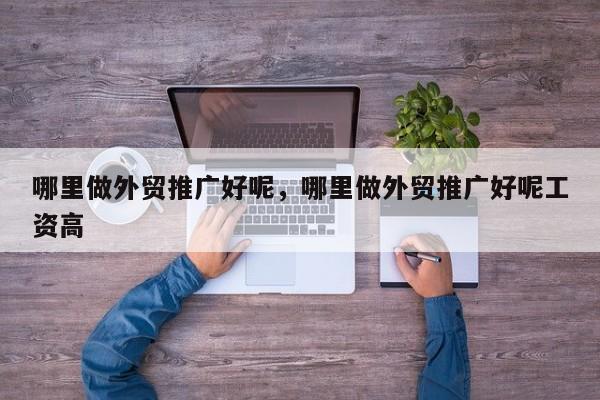 哪里做外贸推广好呢，哪里做外贸推广好呢工资高