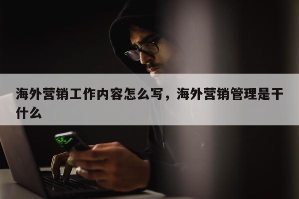 海外营销工作内容怎么写，海外营销管理是干什么
