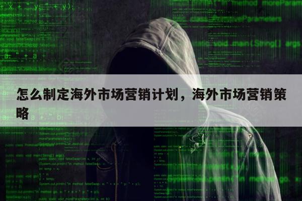 怎么制定海外市场营销计划	，海外市场营销策略