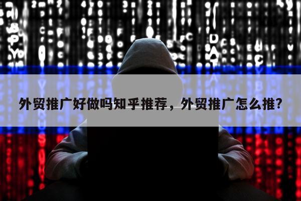 外贸推广好做吗知乎推荐，外贸推广怎么推?