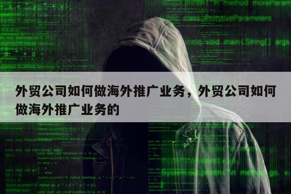 外贸公司如何做海外推广业务，外贸公司如何做海外推广业务的