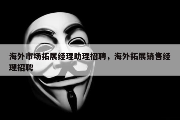 海外市场拓展经理助理招聘，海外拓展销售经理招聘
