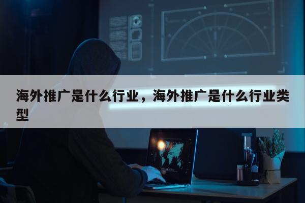 海外推广是什么行业，海外推广是什么行业类型