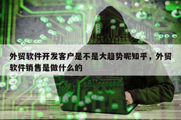 外贸软件开发客户是不是大趋势呢知乎	，外贸软件销售是做什么的