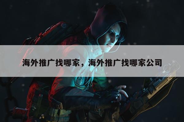 海外推广找哪家	，海外推广找哪家公司