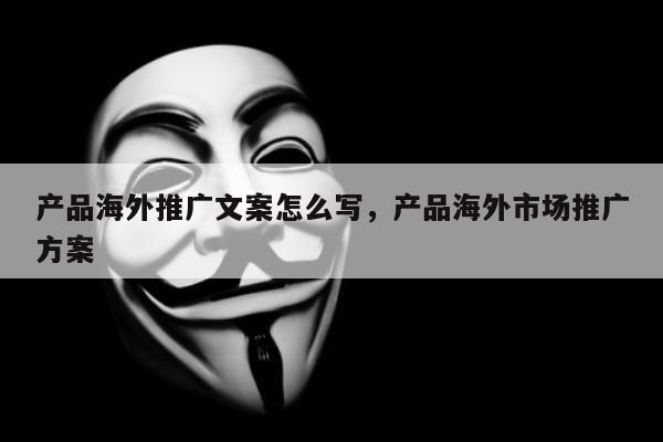 产品海外推广文案怎么写，产品海外市场推广方案