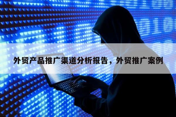 外贸产品推广渠道分析报告，外贸推广案例
