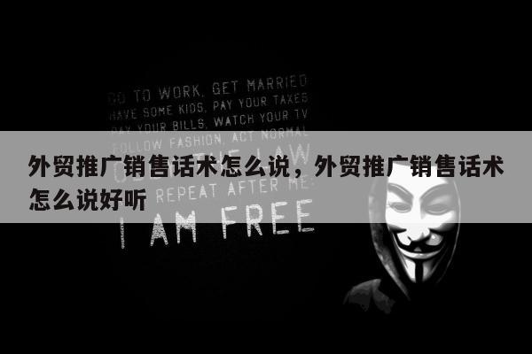 外贸推广销售话术怎么说，外贸推广销售话术怎么说好听