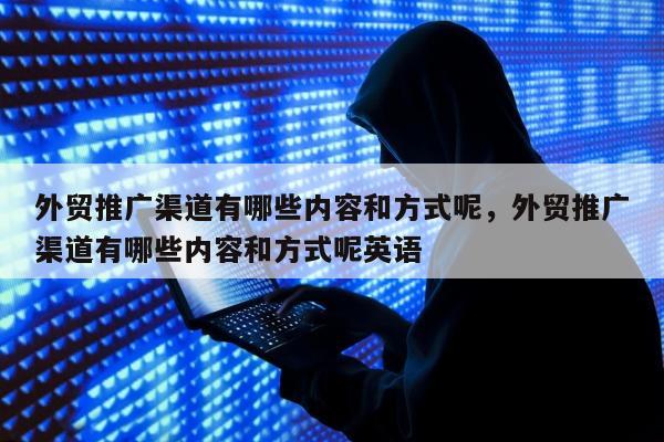 外贸推广渠道有哪些内容和方式呢	，外贸推广渠道有哪些内容和方式呢英语