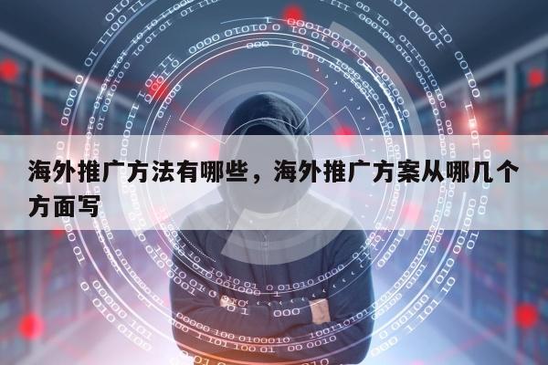 海外推广方法有哪些，海外推广方案从哪几个方面写