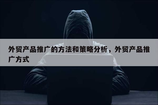 外贸产品推广的方法和策略分析	，外贸产品推广方式