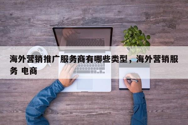 海外营销推广服务商有哪些类型，海外营销服务 电商