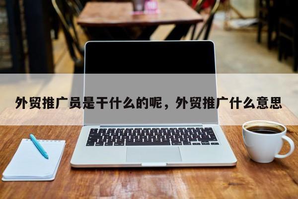 外贸推广员是干什么的呢，外贸推广什么意思
