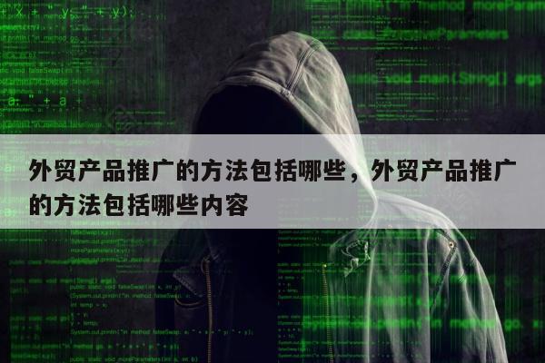 外贸产品推广的方法包括哪些，外贸产品推广的方法包括哪些内容