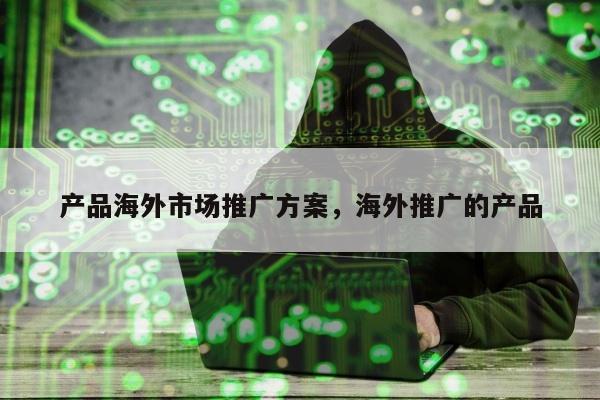 产品海外市场推广方案，海外推广的产品