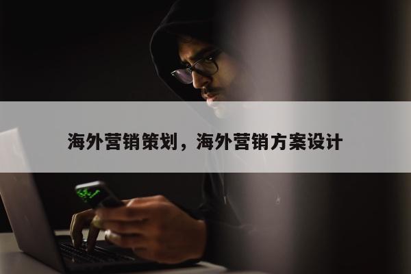 海外营销策划，海外营销方案设计