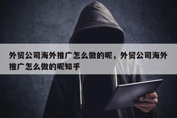外贸公司海外推广怎么做的呢，外贸公司海外推广怎么做的呢知乎