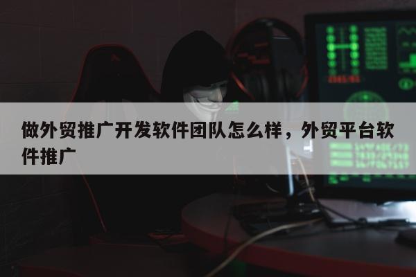 做外贸推广开发软件团队怎么样，外贸平台软件推广